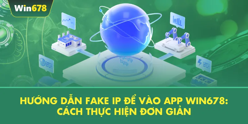 Hướng Dẫn Fake IP Để Vào App WIN678: Cách Thực Hiện Đơn Giản