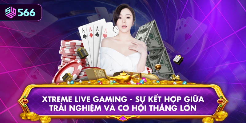 Xtreme Live Gaming - Sự Kết Hợp Giữa Trải Nghiệm Và Cơ Hội Thắng Lớn